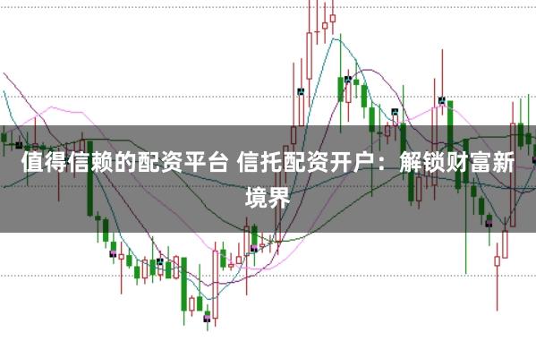 值得信赖的配资平台 信托配资开户：解锁财富新境界