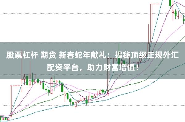 股票杠杆 期货 新春蛇年献礼：揭秘顶级正规外汇配资平台，助力财富增值！
