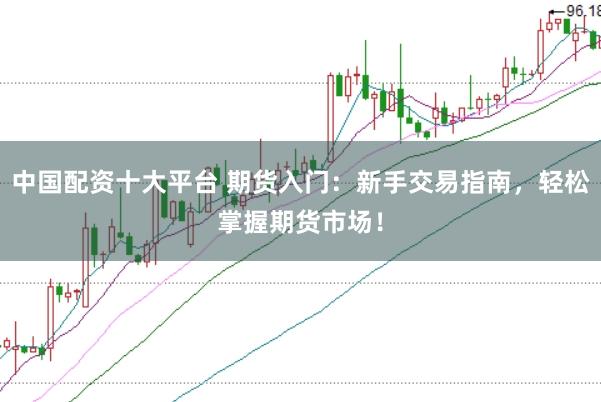 中国配资十大平台 期货入门：新手交易指南，轻松掌握期货市场！