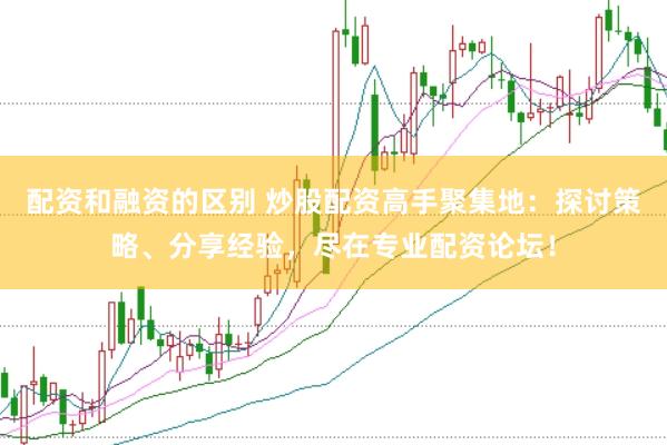 配资和融资的区别 炒股配资高手聚集地：探讨策略、分享经验，尽在专业配资论坛！