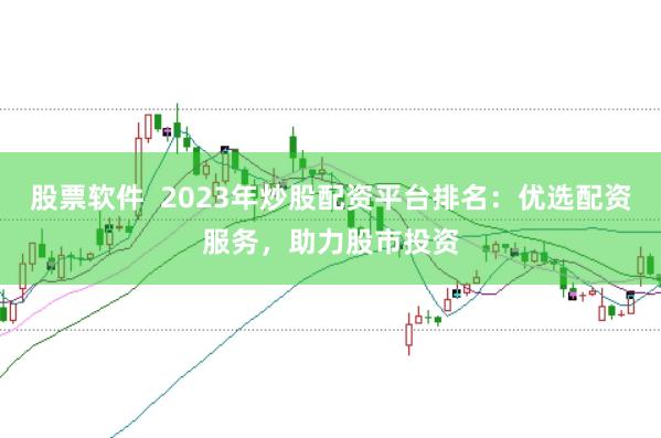 股票软件  2023年炒股配资平台排名：优选配资服务，助力股市投资