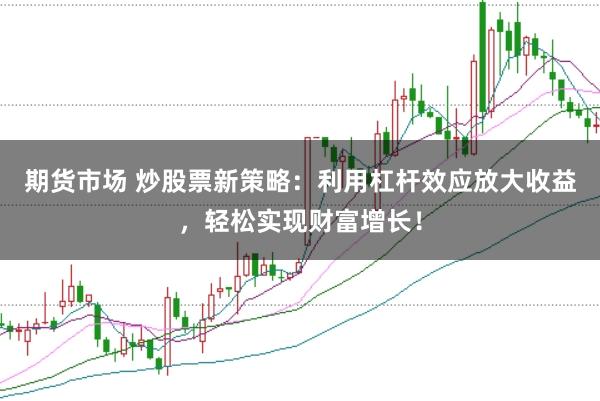 期货市场 炒股票新策略：利用杠杆效应放大收益，轻松实现财富增长！