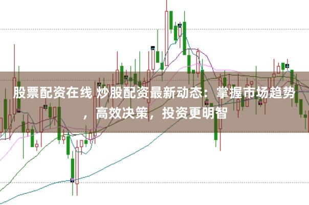 股票配资在线 炒股配资最新动态：掌握市场趋势，高效决策，投资更明智