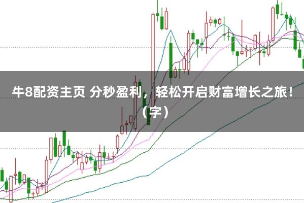 牛8配资主页 分秒盈利，轻松开启财富增长之旅！（字）
