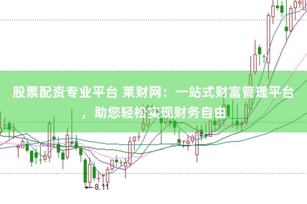 股票配资专业平台 莱财网：一站式财富管理平台，助您轻松实现财务自由