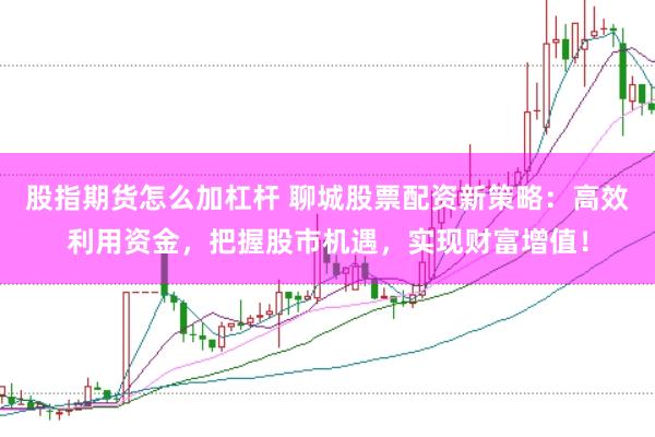 股指期货怎么加杠杆 聊城股票配资新策略：高效利用资金，把握股市机遇，实现财富增值！