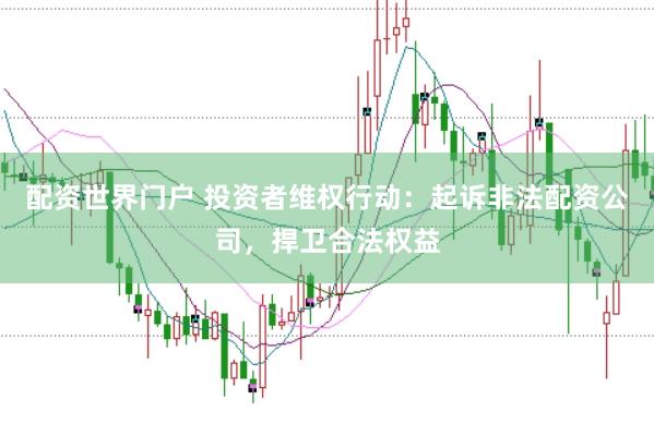 配资世界门户 投资者维权行动：起诉非法配资公司，捍卫合法权益