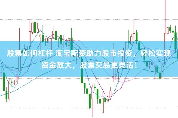 股票如何杠杆 淘宝配资助力股市投资，轻松实现资金放大，股票交易更灵活！