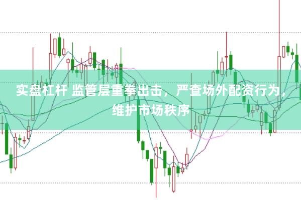 实盘杠杆 监管层重拳出击，严查场外配资行为，维护市场秩序