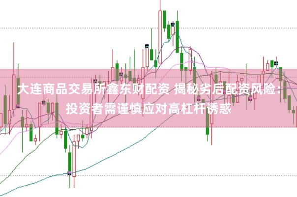 大连商品交易所鑫东财配资 揭秘劣后配资风险：投资者需谨慎应对高杠杆诱惑