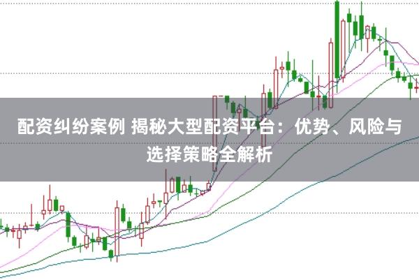 配资纠纷案例 揭秘大型配资平台：优势、风险与选择策略全解析