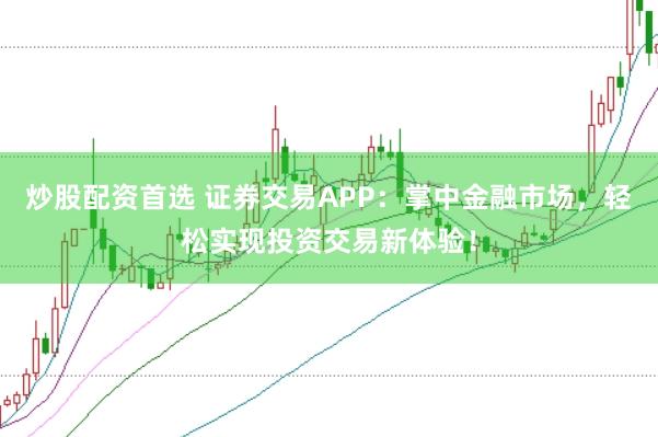 炒股配资首选 证券交易APP：掌中金融市场，轻松实现投资交易新体验！