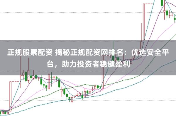 正规股票配资 揭秘正规配资网排名：优选安全平台，助力投资者稳健盈利