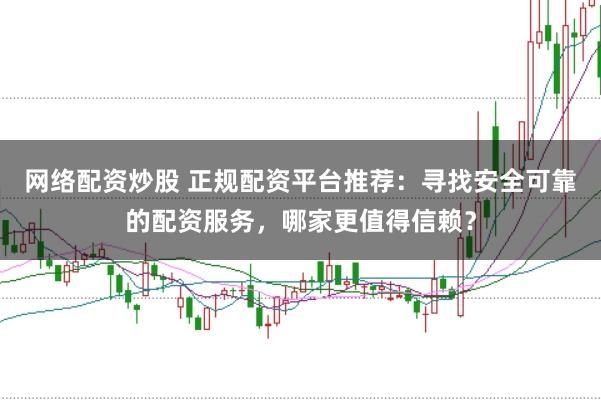 网络配资炒股 正规配资平台推荐：寻找安全可靠的配资服务，哪家更值得信赖？