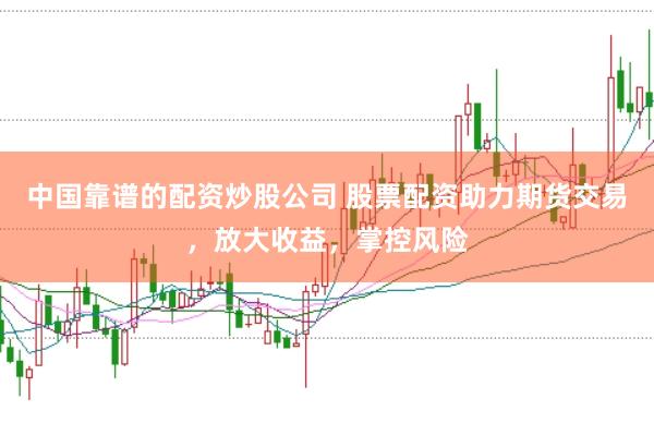 中国靠谱的配资炒股公司 股票配资助力期货交易，放大收益，掌控风险