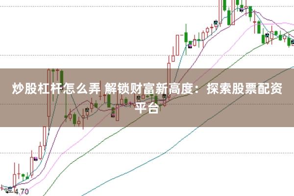 炒股杠杆怎么弄 解锁财富新高度：探索股票配资平台