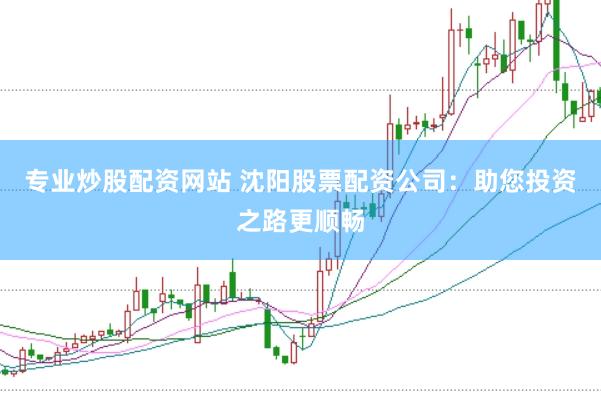 专业炒股配资网站 沈阳股票配资公司：助您投资之路更顺畅