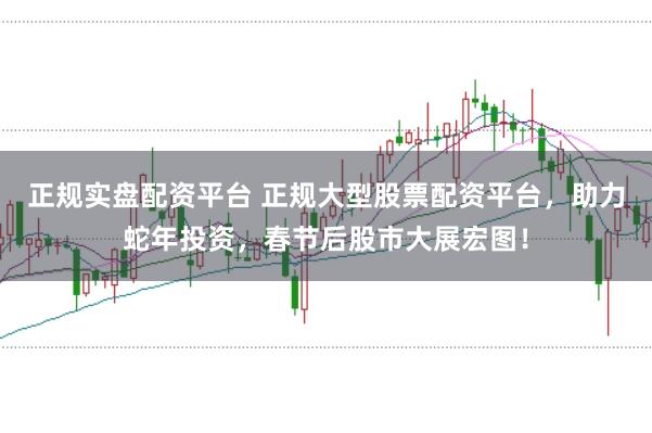 正规实盘配资平台 正规大型股票配资平台，助力蛇年投资，春节后股市大展宏图！
