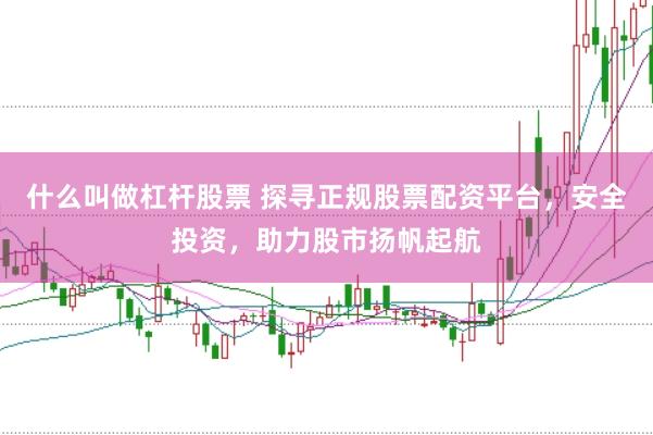 什么叫做杠杆股票 探寻正规股票配资平台，安全投资，助力股市扬帆起航
