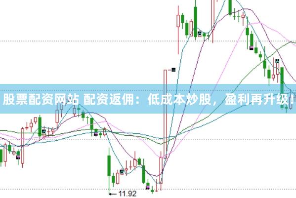 股票配资网站 配资返佣：低成本炒股，盈利再升级！
