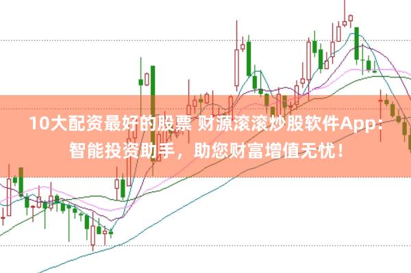 10大配资最好的股票 财源滚滚炒股软件App：智能投资助手，助您财富增值无忧！