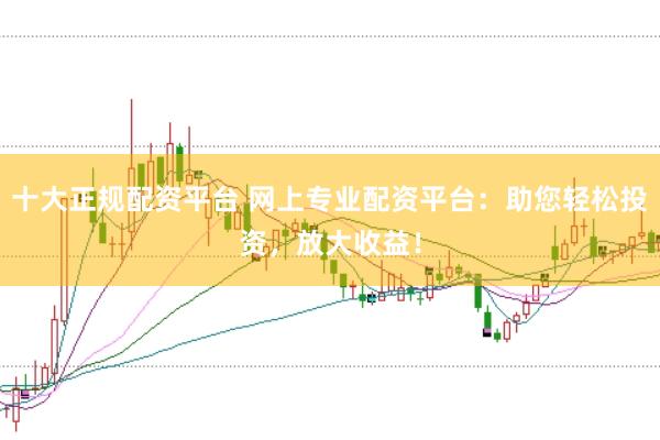 十大正规配资平台 网上专业配资平台：助您轻松投资，放大收益！