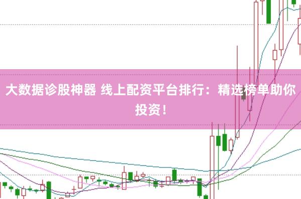大数据诊股神器 线上配资平台排行：精选榜单助你投资！