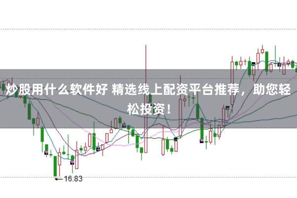 炒股用什么软件好 精选线上配资平台推荐，助您轻松投资！