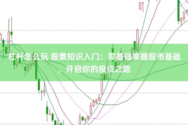 杠杆怎么玩 股票知识入门：零基础掌握股市基础，开启你的投资之路