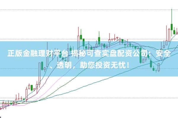 正版金融理财平台 揭秘可查实盘配资公司：安全、透明，助您投资无忧！