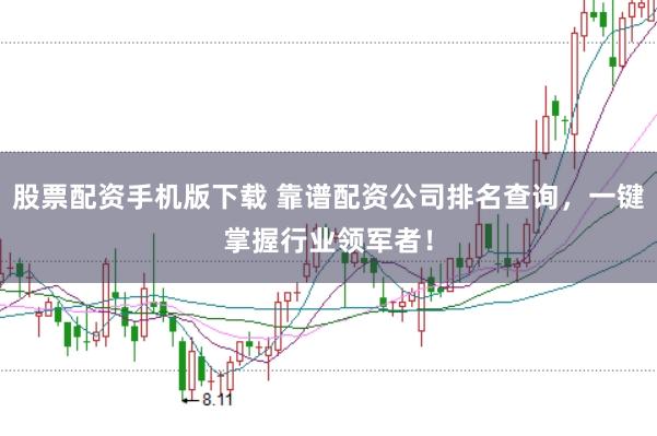 股票配资手机版下载 靠谱配资公司排名查询，一键掌握行业领军者！