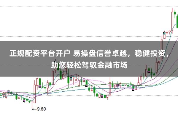 正规配资平台开户 易操盘信誉卓越，稳健投资，助您轻松驾驭金融市场