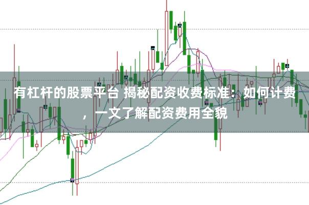 有杠杆的股票平台 揭秘配资收费标准：如何计费，一文了解配资费用全貌