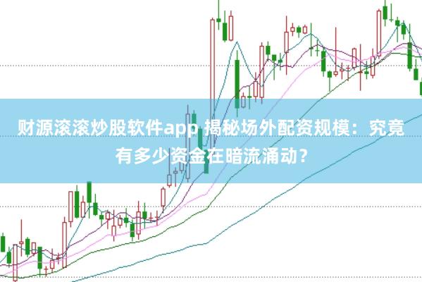 财源滚滚炒股软件app 揭秘场外配资规模：究竟有多少资金在暗流涌动？