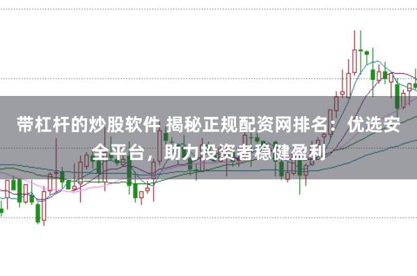 带杠杆的炒股软件 揭秘正规配资网排名：优选安全平台，助力投资者稳健盈利