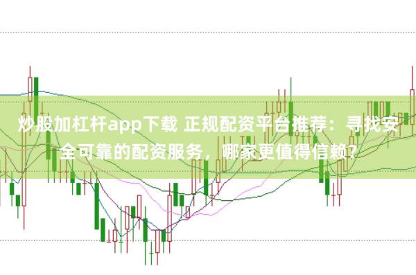 炒股加杠杆app下载 正规配资平台推荐：寻找安全可靠的配资服务，哪家更值得信赖？