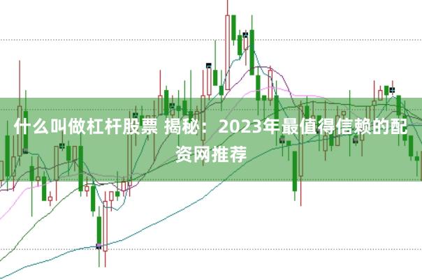 什么叫做杠杆股票 揭秘：2023年最值得信赖的配资网推荐