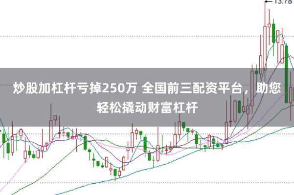 炒股加杠杆亏掉250万 全国前三配资平台，助您轻松撬动财富杠杆
