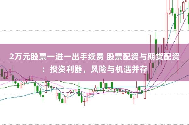 2万元股票一进一出手续费 股票配资与期货配资：投资利器，风险与机遇并存
