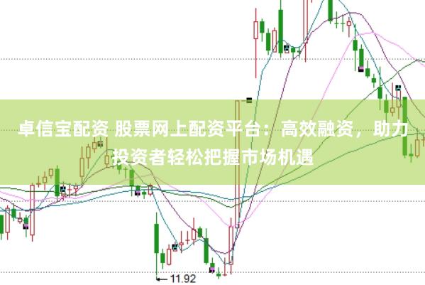 卓信宝配资 股票网上配资平台：高效融资，助力投资者轻松把握市场机遇