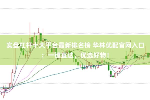 实盘杠杆十大平台最新排名榜 华林优配官网入口：一键直达，优选好物！