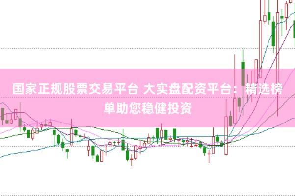 国家正规股票交易平台 大实盘配资平台：精选榜单助您稳健投资