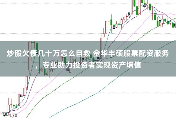炒股欠债几十万怎么自救 金华丰硕股票配资服务，专业助力投资者实现资产增值