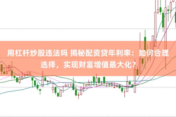 用杠杆炒股违法吗 揭秘配资贷年利率：如何合理选择，实现财富增值最大化？