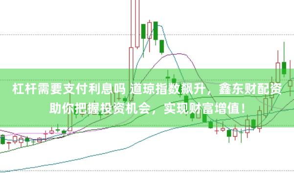 杠杆需要支付利息吗 道琼指数飙升，鑫东财配资助你把握投资机会，实现财富增值！