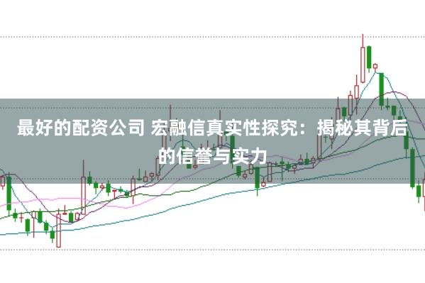 最好的配资公司 宏融信真实性探究：揭秘其背后的信誉与实力