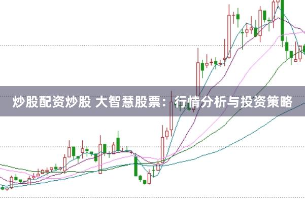 炒股配资炒股 大智慧股票：行情分析与投资策略