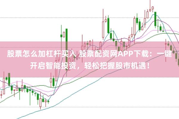 股票怎么加杠杆买入 股票配资网APP下载：一键开启智能投资，轻松把握股市机遇！