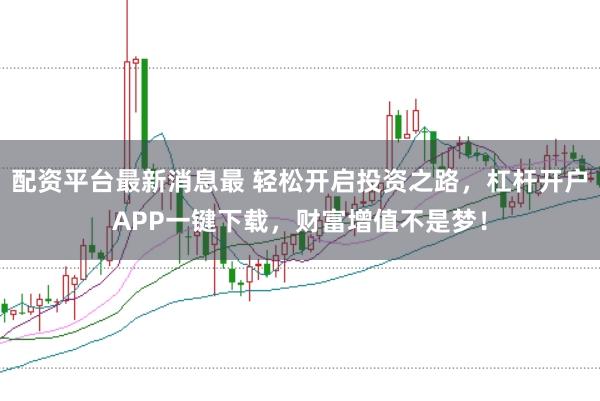 配资平台最新消息最 轻松开启投资之路，杠杆开户APP一键下载，财富增值不是梦！