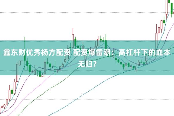 鑫东财优秀杨方配资 配资爆雷潮：高杠杆下的血本无归？